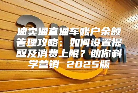 速卖通直通车账户余额管理攻略：如何设置提醒及消费上限？助你科学营销 2025版