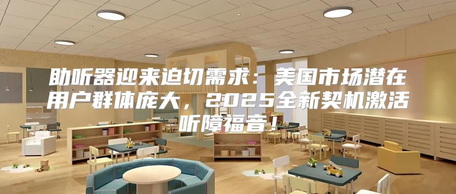 助听器迎来迫切需求：美国市场潜在用户群体庞大，2025全新契机激活听障福音！