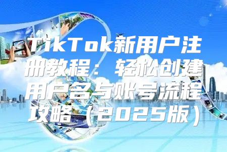 TikTok新用户注册教程：轻松创建用户名与账号流程攻略2025版