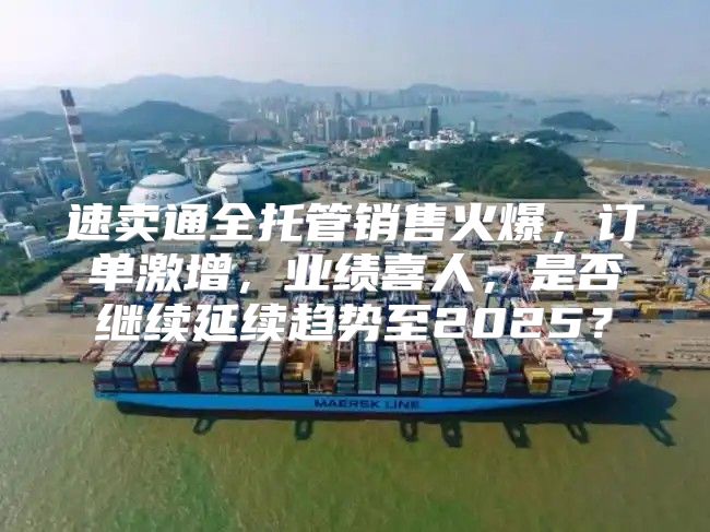速卖通全托管销售火爆，订单激增，业绩喜人，是否继续延续趋势至2025？