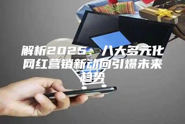 解析2025八大多元化网红营销新动向引爆未来趋势