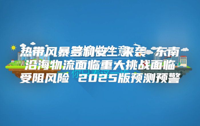热带风暴多利安”来袭 东南沿海物流面临重大挑战面临受阻风险 2025版预测预警