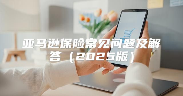亚马逊保险常见问题及解答2025版