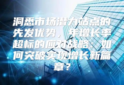 洞悉市场潜力站点的先发优势，年增长率超标的应对战略：如何突破实现增长新篇章？