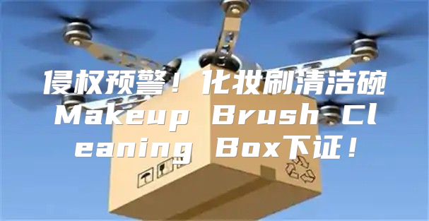 侵权预警！化妆刷清洁碗Makeup Brush Cleaning Box下证！