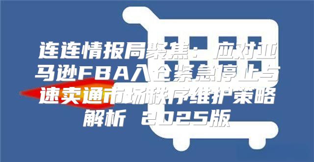 连连情报局聚焦：应对亚马逊FBA入仓紧急停止与速卖通市场秩序维护策略解析 2025版