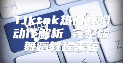 Tiktok热门舞蹈动作解析 完整版舞蹈教程来袭