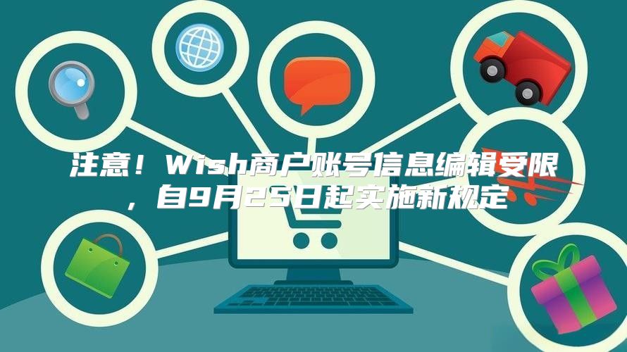 注意！Wish商户账号信息编辑受限，自9月25日起实施新规定