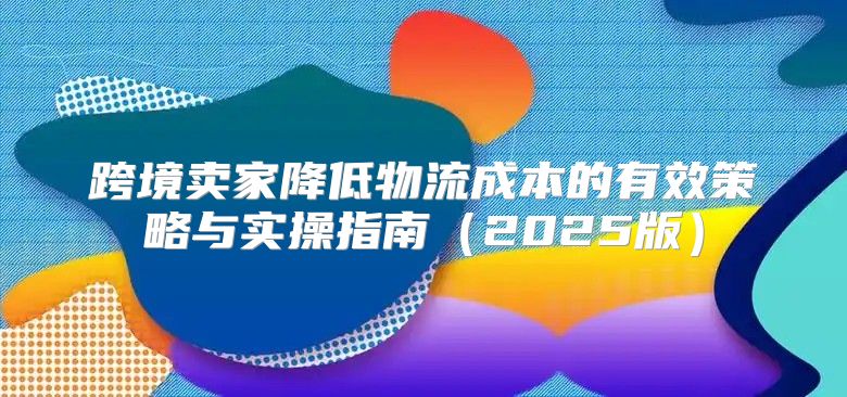 跨境卖家降低物流成本的有效策略与实操指南2025版