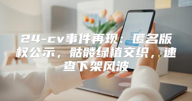 24-cv事件再现：匿名版权公示，骷髅绿植交织，速查下架风波