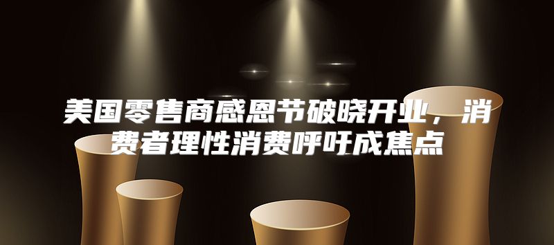 美国零售商感恩节破晓开业，消费者理性消费呼吁成焦点