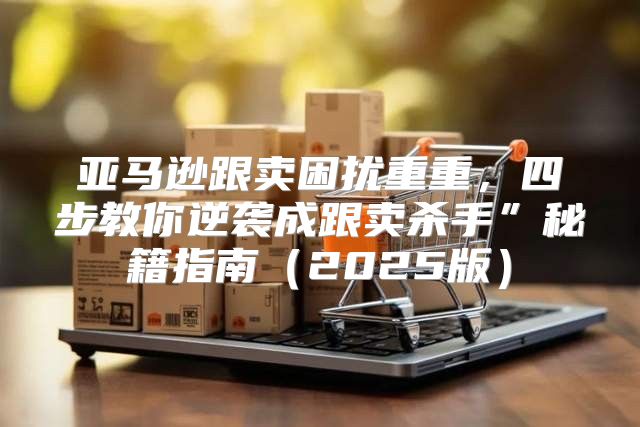 亚马逊跟卖困扰重重，四步教你逆袭成跟卖杀手”秘籍指南2025版