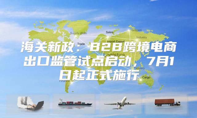 海关新政：B2B跨境电商出口监管试点启动，7月1日起正式施行
