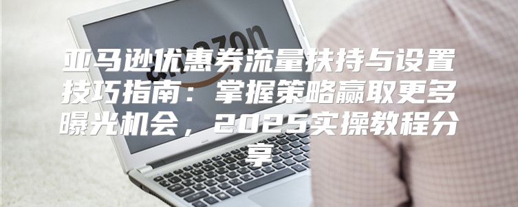 亚马逊优惠券流量扶持与设置技巧指南：掌握策略赢取更多曝光机会，2025实操教程分享