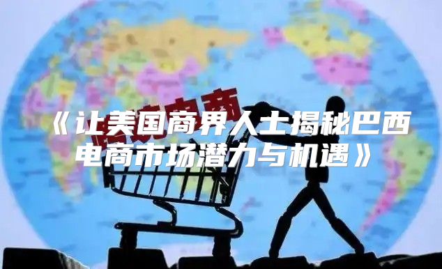 让美国商界人士揭秘巴西电商市场潜力与机遇
