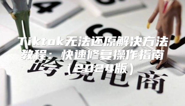 Tiktok无法还原解决方法教程：快速修复操作指南2025版