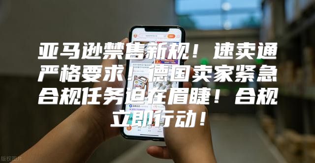 亚马逊禁售新规！速卖通严格要求！德国卖家紧急合规任务迫在眉睫！合规立即行动！