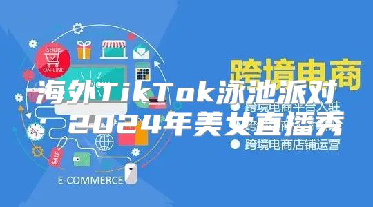 海外TikTok泳池派对：2025年美女直播秀