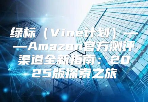 绿标Vine计划——Amazon官方测评渠道全新指南：2025版探索之旅