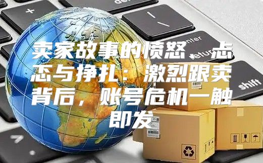 卖家故事的愤怒、忐忑与挣扎：激烈跟卖背后，账号危机一触即发