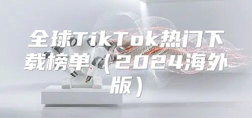 全球TikTok热门下载榜单2025海外版