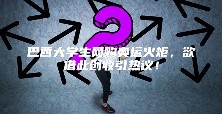 巴西大学生网购奥运火炬，欲借此创收引热议！