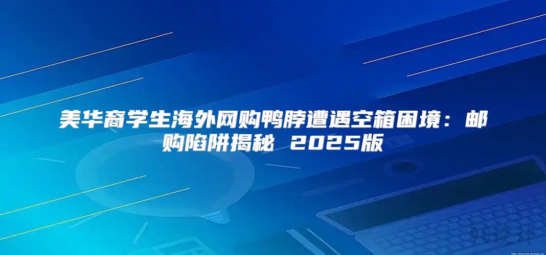 美华裔学生海外网购鸭脖遭遇空箱困境：邮购陷阱揭秘 2025版