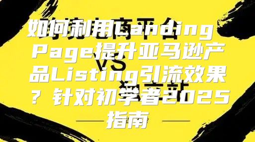 如何利用Landing Page提升亚马逊产品Listing引流效果？针对初学者2025指南