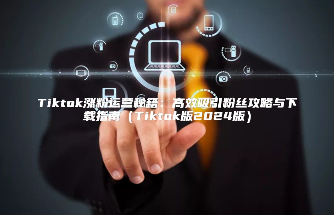 Tiktok涨粉运营秘籍：高效吸引粉丝攻略与下载指南Tiktok版2025版