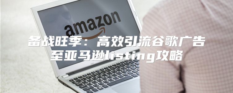 备战旺季：高效引流谷歌广告至亚马逊listing攻略