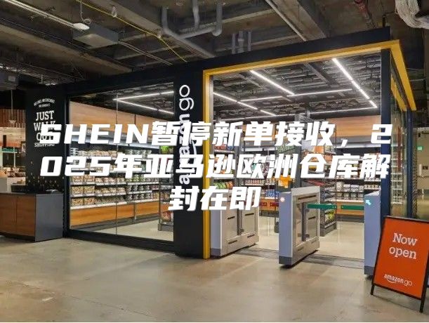 SHEIN暂停新单接收，2025年亚马逊欧洲仓库解封在即
