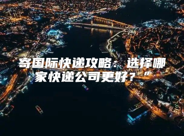 寄国际快递攻略：选择哪家快递公司更好？”