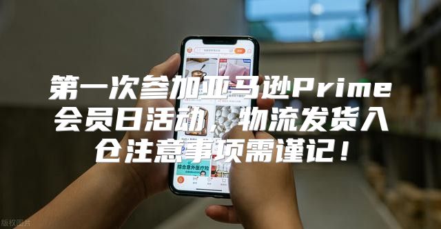 第一次参加亚马逊Prime会员日活动，物流发货入仓注意事项需谨记！