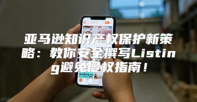 亚马逊知识产权保护新策略：教你安全撰写Listing避免侵权指南！