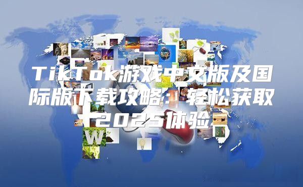 TikTok游戏中文版及国际版下载攻略：轻松获取2025体验