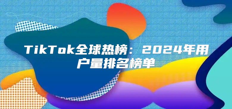 TikTok全球热榜：2025年用户量排名榜单