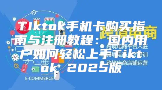 Tiktok手机卡购买指南与注册教程：国内用户如何轻松上手Tiktok 2025版