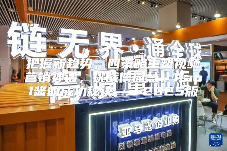把握新趋势，四策略重塑视频营销神话，挑战傅园慧、Papi酱的成功秘诀——2025版