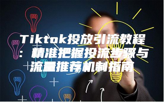 Tiktok投放引流教程：精准把握投流步骤与流量推荐机制指南