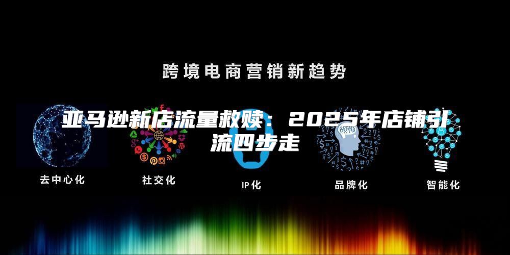 亚马逊新店流量救赎：2025年店铺引流四步走