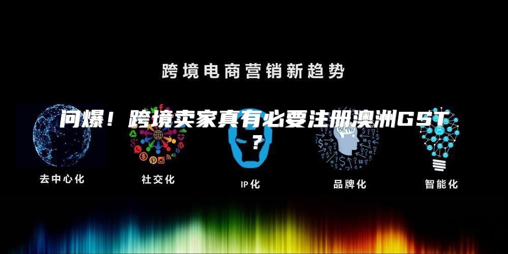 问爆！跨境卖家真有必要注册澳洲GST？