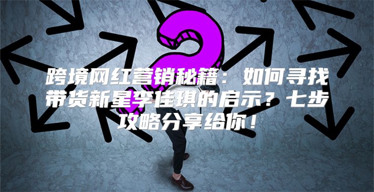 跨境网红营销秘籍：如何寻找带货新星李佳琪的启示？七步攻略分享给你！