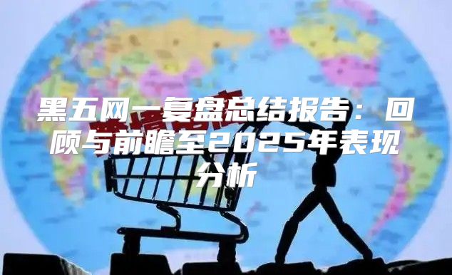 黑五网一复盘总结报告：回顾与前瞻至2025年表现分析