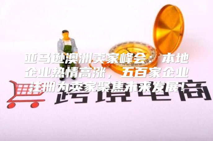 亚马逊澳洲卖家峰会：本地企业热情高涨，五百家企业注册为卖家聚焦未来发展！