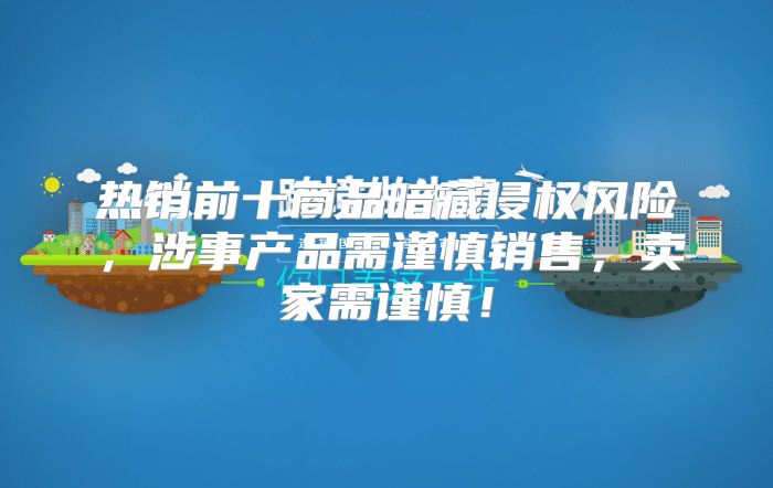 热销前十商品暗藏侵权风险，涉事产品需谨慎销售，卖家需谨慎！