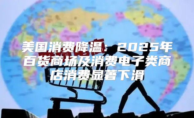 美国消费降温：2025年百货商场及消费电子类商店消费显著下滑