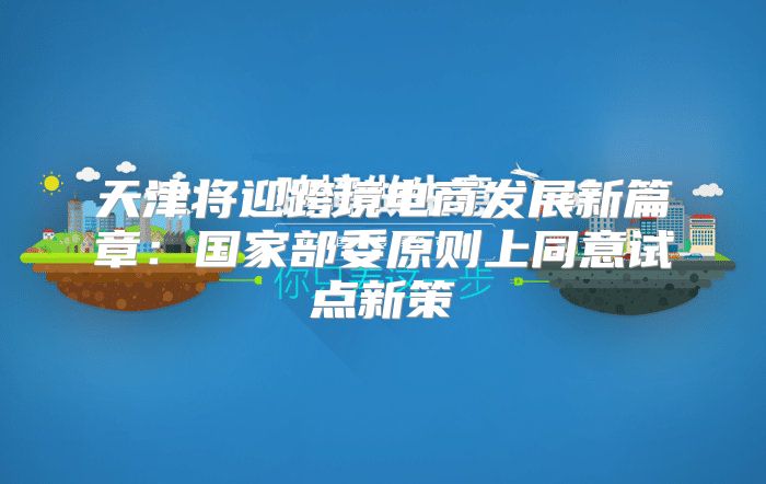 天津将迎跨境电商发展新篇章：国家部委原则上同意试点新策
