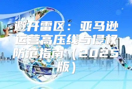 避开雷区：亚马逊运营高压线与侵权防范指南2025版