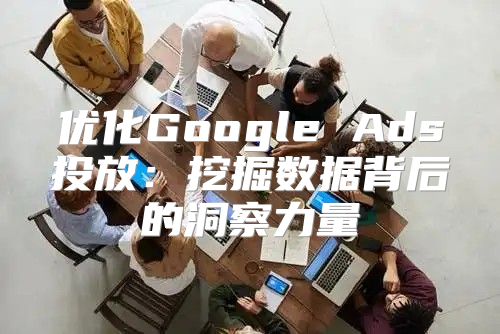 优化Google Ads投放：挖掘数据背后的洞察力量