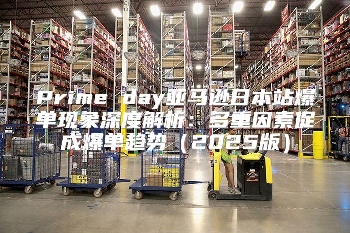 Prime day亚马逊日本站爆单现象深度解析：多重因素促成爆单趋势2025版